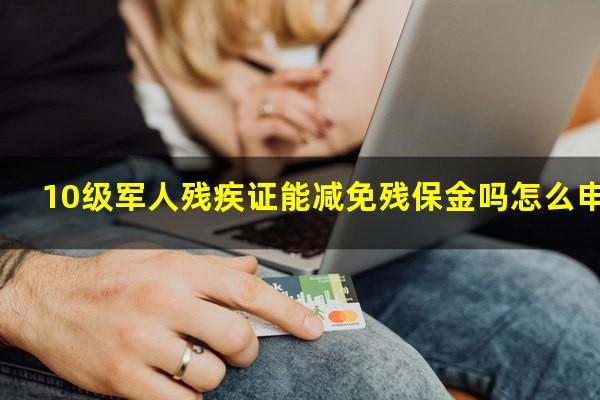10级军人残疾证能减免残保金吗怎么申请