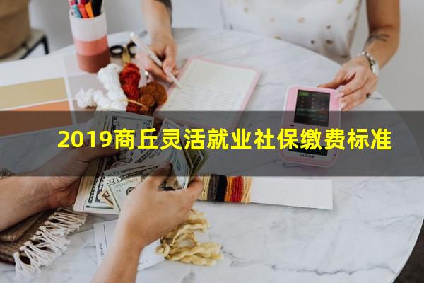 2019商丘灵活就业社保缴费标准