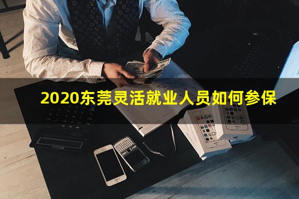 2020东莞灵活就业人员如何参保