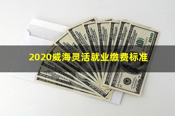 2020威海灵活就业缴费标准