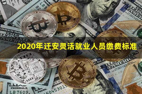 2020年迁安灵活就业人员缴费标准
