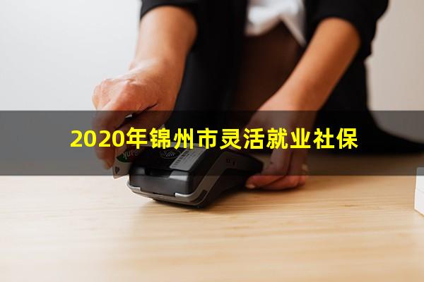 2020年锦州市灵活就业社保