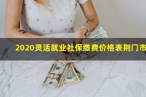 荆门灵活用工公司 2020灵活就业社保缴费价格表荆门市