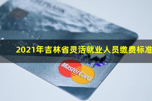 2021年吉林省灵活就业人员缴费标准