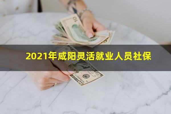 2021年咸阳灵活就业人员社保