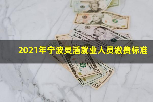 2021年宁波灵活就业人员缴费标准