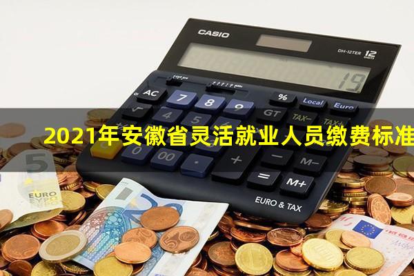 2021年安徽省灵活就业人员缴费标准