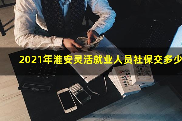 2021年淮安灵活就业人员社保交多少