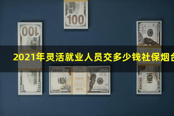 2021年灵活就业人员交多少钱社保烟台芝罘