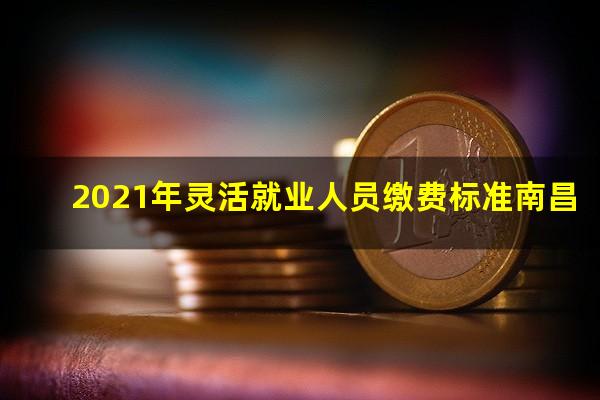 2021年灵活就业人员缴费标准南昌
