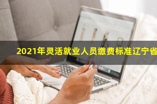 2021年灵活就业人员缴费标准辽宁省