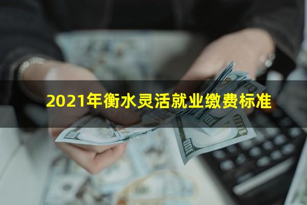2021年衡水灵活就业缴费标准