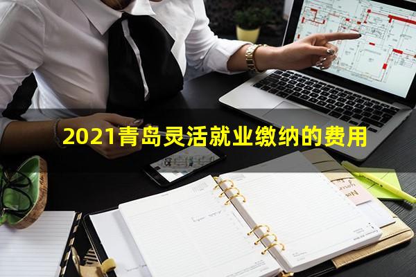 2021青岛灵活就业缴纳的费用