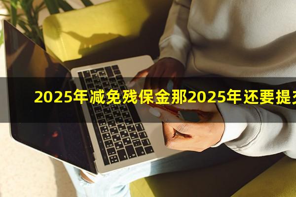 2025年减免残保金那2025年还要提交吗