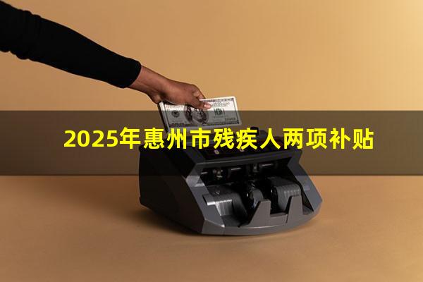 2025年惠州市残疾人两项补贴