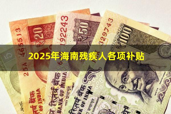 2025年海南残疾人各项补贴