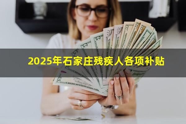 2025年石家庄残疾人各项补贴