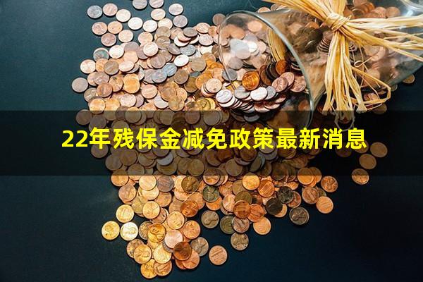 22年残保金减免政策最新消息