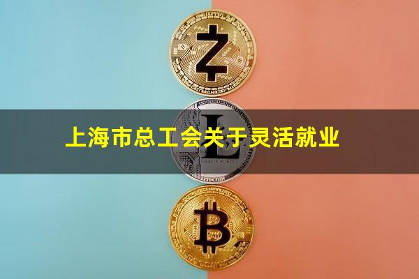 上海市总工会关于灵活就业