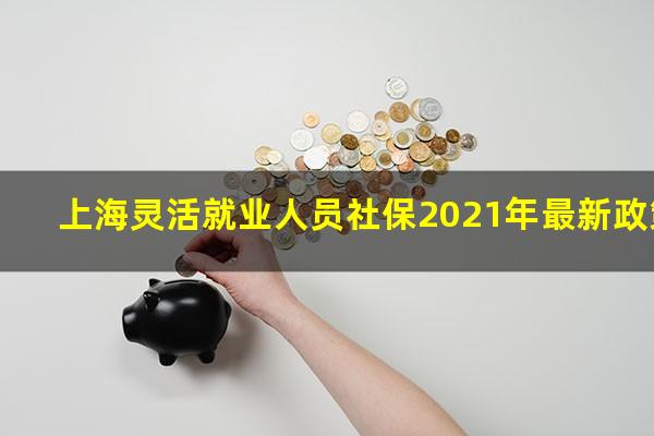 上海灵活就业人员社保2021年最新政策