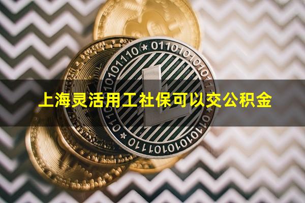 上海灵活用工社保可以交公积金