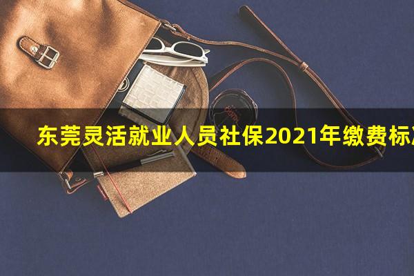东莞灵活就业人员社保2021年缴费标准