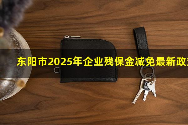 东阳市2025年企业残保金减免最新政策