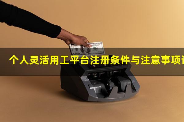 个人灵活用工平台注册条件与注意事项详解
