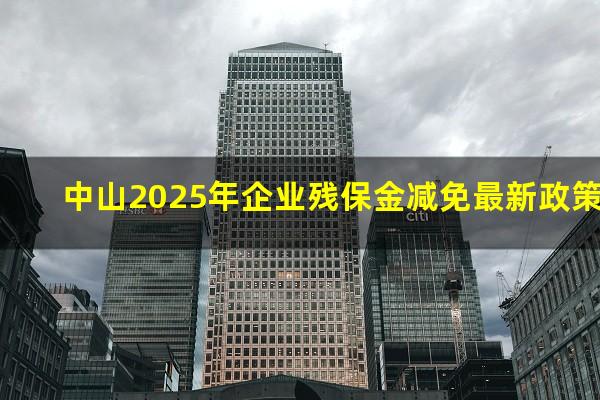 中山2025年企业残保金减免最新政策