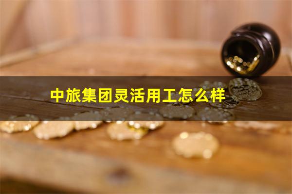 中旅集团灵活用工怎么样