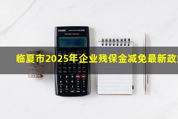 临夏市2025年企业残保金减免最新政策