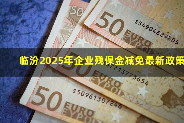 临汾2025年企业残保金减免最新政策