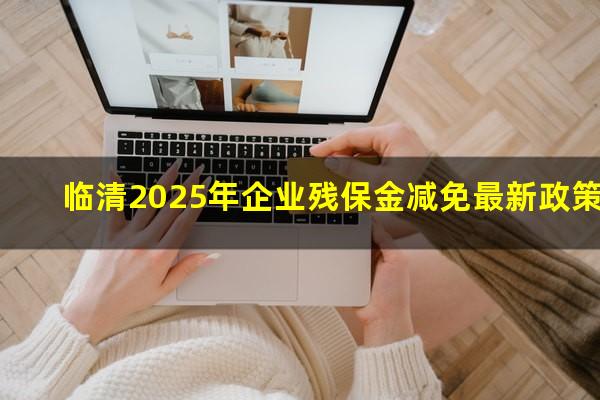 临清2025年企业残保金减免最新政策