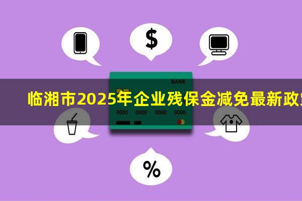 临湘市2025年企业残保金减免最新政策