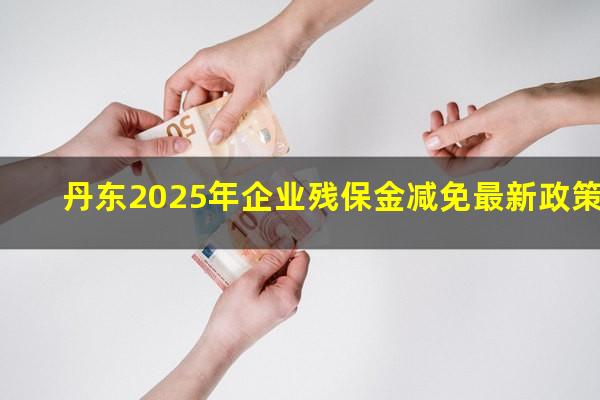 丹东2025年企业残保金减免最新政策