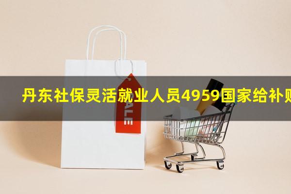 丹东社保灵活就业人员4959国家给补贴多少钱