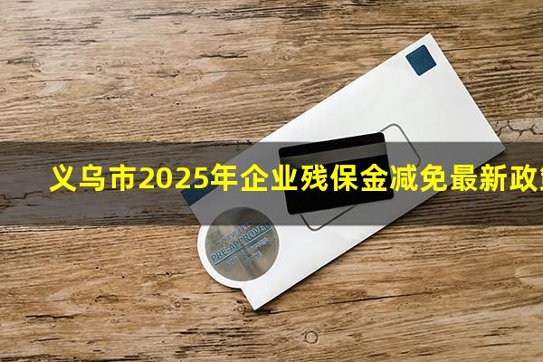 义乌市2025年企业残保金减免最新政策