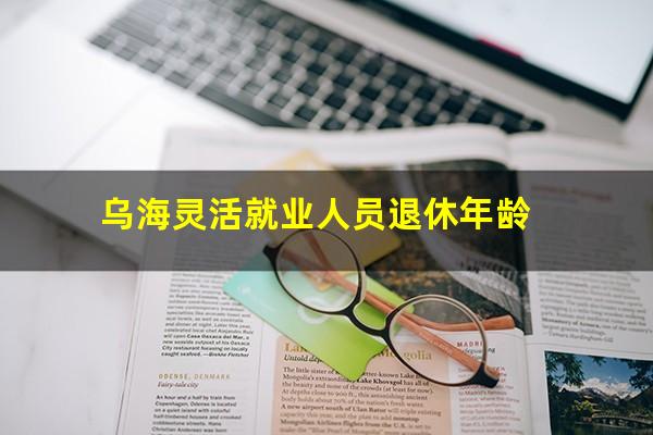 乌海灵活就业人员退休年龄