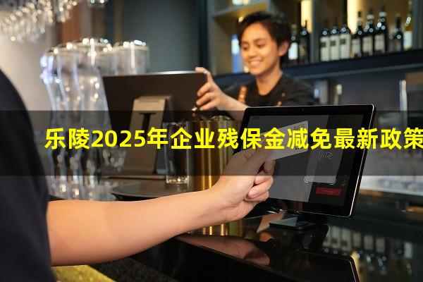 乐陵2025年企业残保金减免最新政策