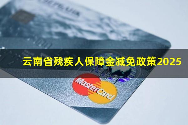 云南省残疾人保障金减免政策2025