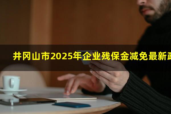 井冈山市2025年企业残保金减免最新政策