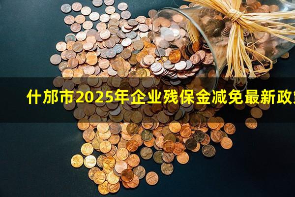 什邡市2025年企业残保金减免最新政策