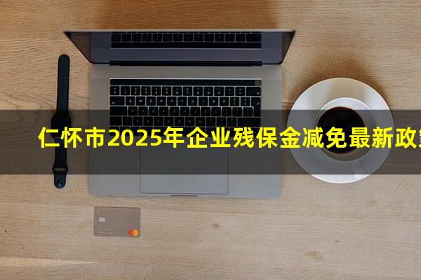仁怀市2025年企业残保金减免最新政策