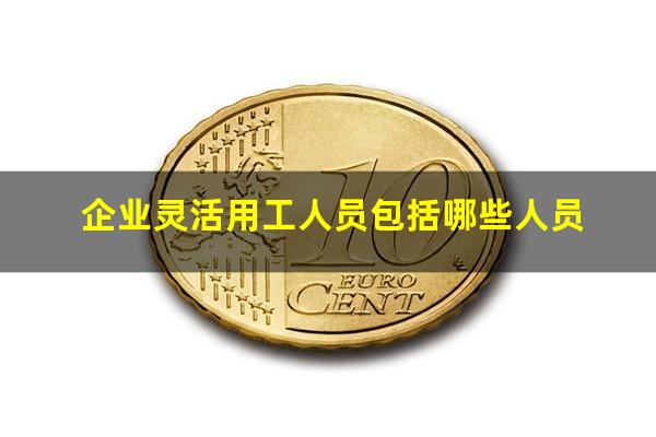 企业灵活用工人员包括哪些人员