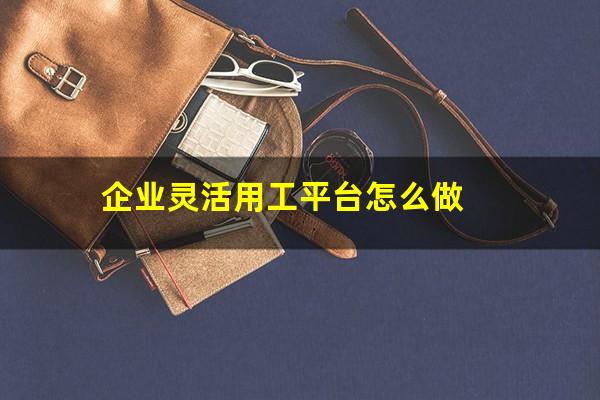 企业灵活用工平台怎么做