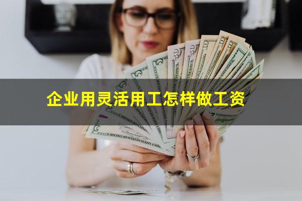 企业用灵活用工怎样做工资
