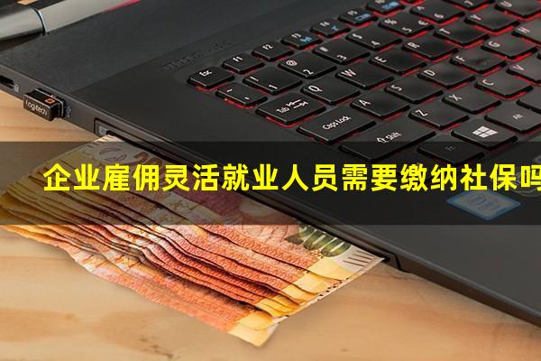 企业雇佣灵活就业人员需要缴纳社保吗