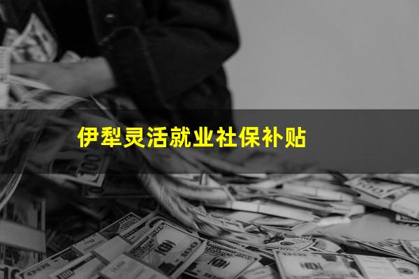 伊犁灵活就业社保补贴