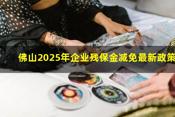 佛山2025年企业残保金减免最新政策