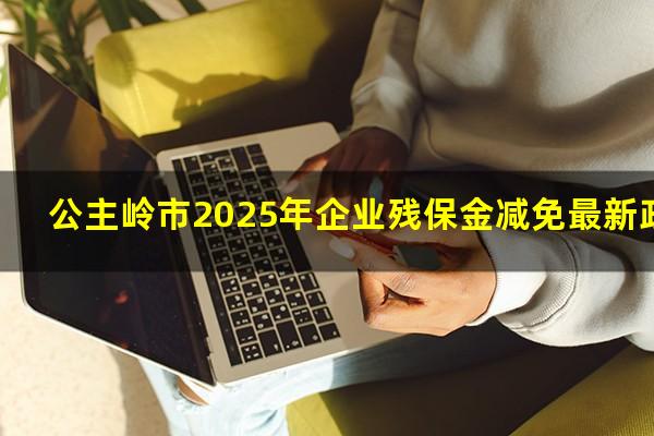 公主岭市2025年企业残保金减免最新政策